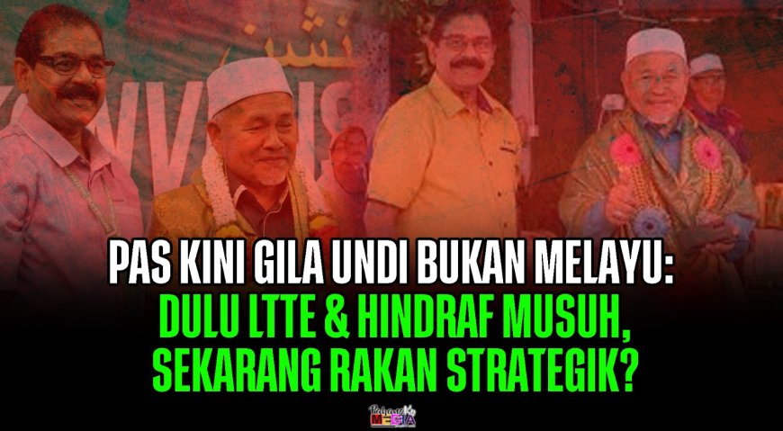PAS Kini Gila Undi Bukan Melayu: Dulu LTTE & Hindraf Musuh, Sekarang Rakan Strategik?