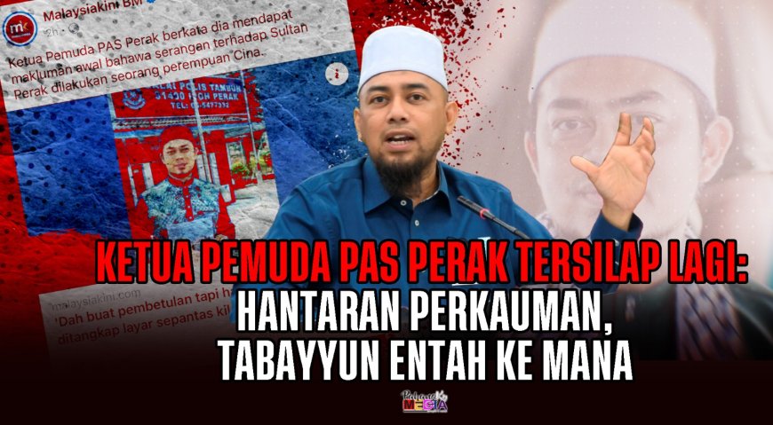 Ketua Pemuda PAS Perak Tersilap Lagi: Hantaran Perkauman, Tabayyun Entah ke Mana