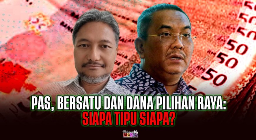 PAS, Bersatu dan Dana Pilihan Raya: Siapa Tipu Siapa?